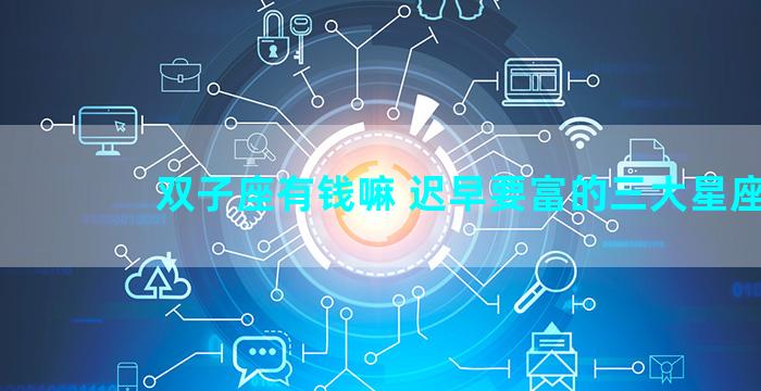 双子座有钱嘛 迟早要富的三大星座